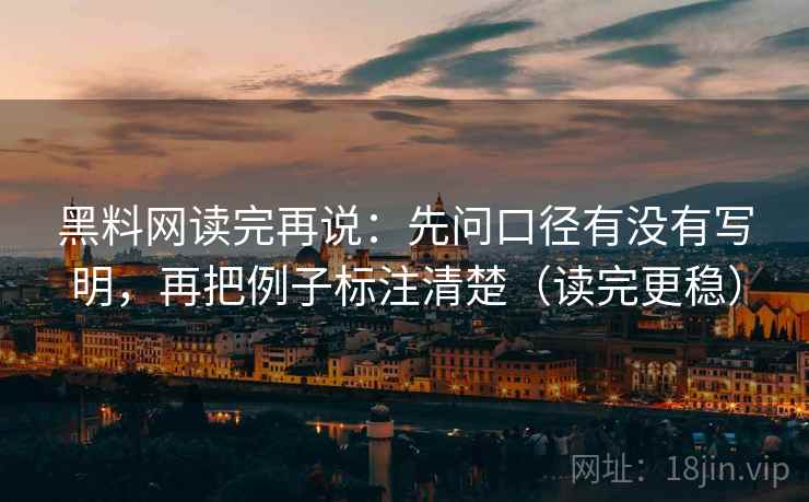 黑料网读完再说：先问口径有没有写明，再把例子标注清楚（读完更稳）