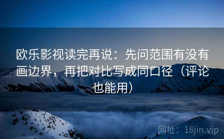 欧乐影视读完再说：先问范围有没有画边界，再把对比写成同口径（评论也能用）