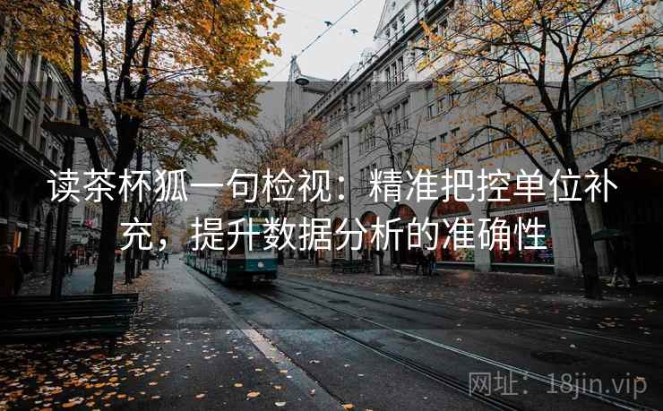 读茶杯狐一句检视：精准把控单位补充，提升数据分析的准确性