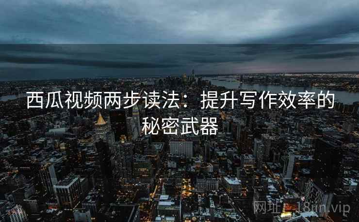 西瓜视频两步读法：提升写作效率的秘密武器