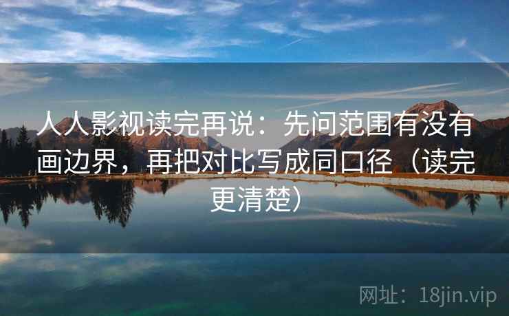 人人影视读完再说：先问范围有没有画边界，再把对比写成同口径（读完更清楚）