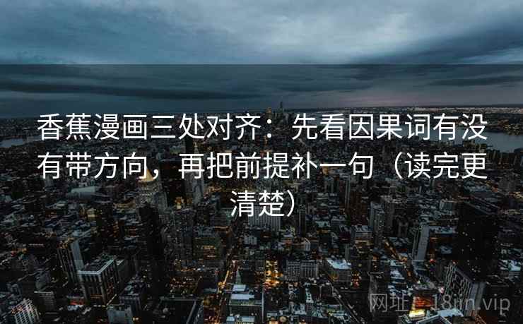香蕉漫画三处对齐：先看因果词有没有带方向，再把前提补一句（读完更清楚）