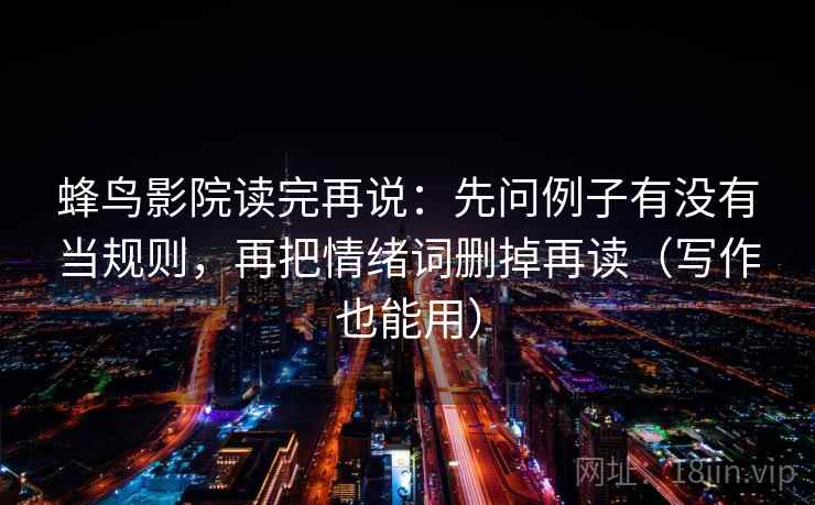 蜂鸟影院读完再说:先问例子有没有当规则,再把情绪词删掉再读(写作也能用) 蜂鸟影院读完再说:先问例子有没有当规则,再把情绪词删掉再读(写作也能用)