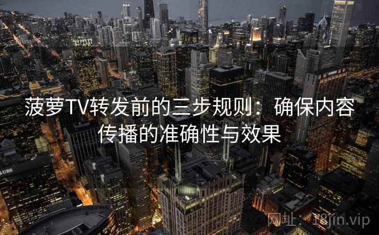 菠萝TV转发前的三步规则：确保内容传播的准确性与效果