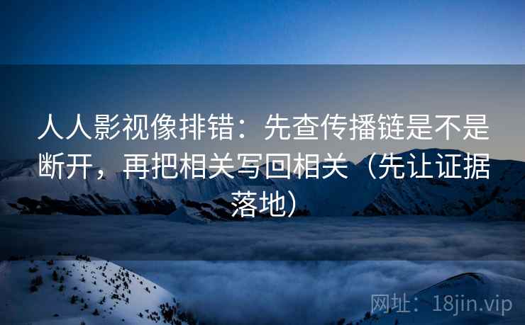人人影视像排错：先查传播链是不是断开，再把相关写回相关（先让证据落地）