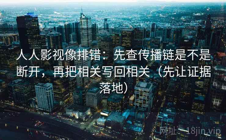 人人影视像排错:先查传播链是不是断开,再把相关写回相关(先让证据落地) 人人影视像排错:先查传播链是不是断开,再把相关写回相关(先让证据落地)