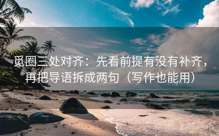 觅圈三处对齐：先看前提有没有补齐，再把导语拆成两句（写作也能用）