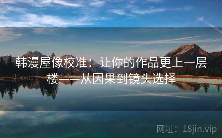 韩漫屋像校准：让你的作品更上一层楼——从因果到镜头选择