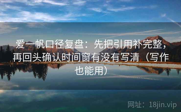 爱一帆口径复盘：先把引用补完整，再回头确认时间窗有没有写清（写作也能用）