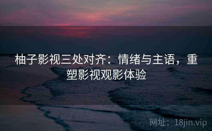 柚子影视三处对齐:情绪与主语,重塑影视观影体验 柚子影视三处对齐:情绪与主语,重塑影视观影体验
