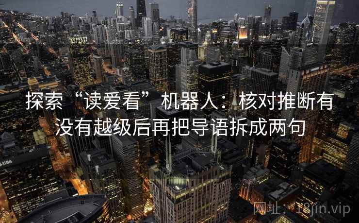 探索“读爱看”机器人：核对推断有没有越级后再把导语拆成两句