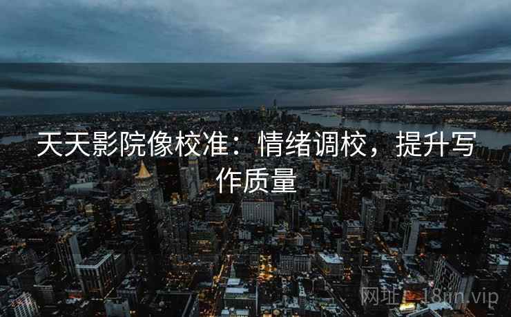 天天影院像校准：情绪调校，提升写作质量