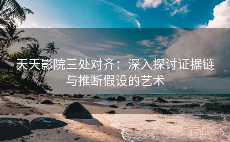 天天影院三处对齐:深入探讨证据链与推断假设的艺术 天天影院三处对齐:深入探讨证据链与推断假设的艺术