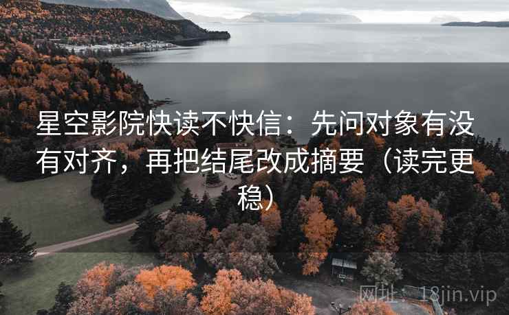 星空影院快读不快信：先问对象有没有对齐，再把结尾改成摘要（读完更稳）