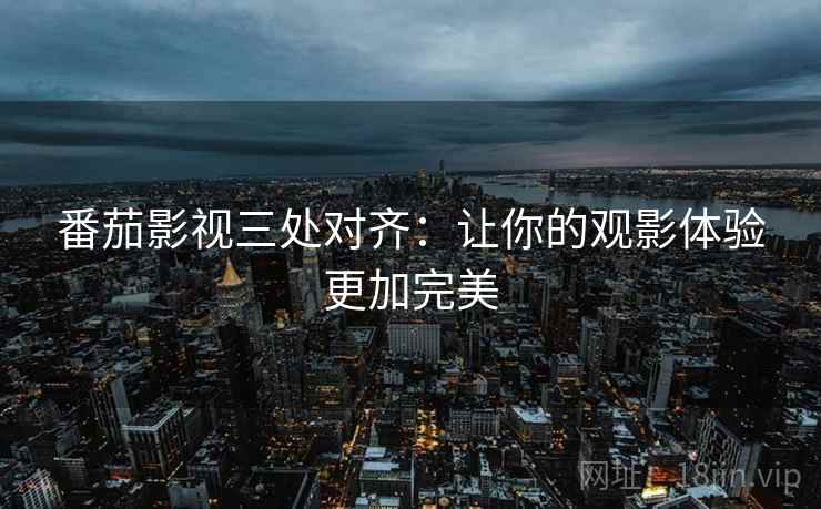 番茄影视三处对齐：让你的观影体验更加完美