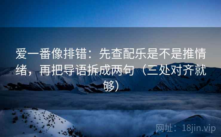 爱一番像排错：先查配乐是不是推情绪，再把导语拆成两句（三处对齐就够）
