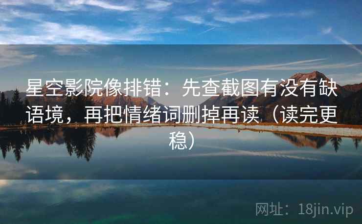 星空影院像排错：先查截图有没有缺语境，再把情绪词删掉再读（读完更稳）