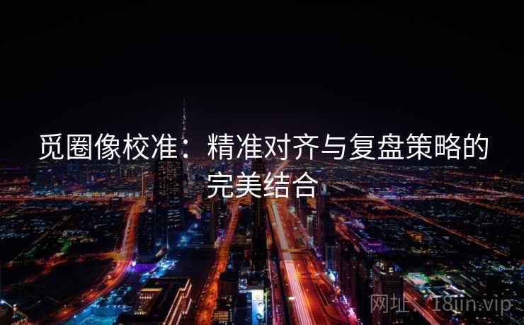 觅圈像校准：精准对齐与复盘策略的完美结合