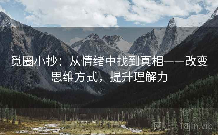 觅圈小抄:从情绪中找到真相——改变思维方式,提升理解力 觅圈小抄:从情绪中找到真相——改变思维方式,提升理解力