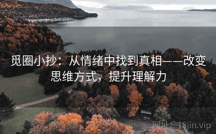 觅圈小抄:从情绪中找到真相——改变思维方式,提升理解力 觅圈小抄:从情绪中找到真相——改变思维方式,提升理解力