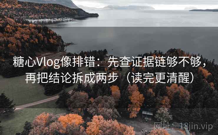 糖心Vlog像排错：先查证据链够不够，再把结论拆成两步（读完更清醒）