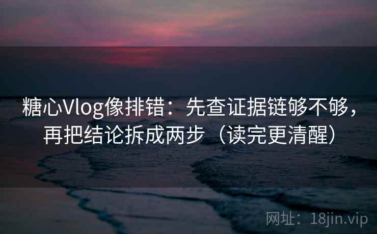 糖心Vlog像排错：先查证据链够不够，再把结论拆成两步（读完更清醒）