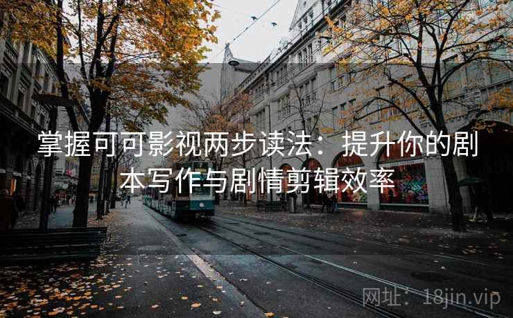 掌握可可影视两步读法:提升你的剧本写作与剧情剪辑效率 掌握可可影视两步读法:提升你的剧本写作与剧情剪辑效率