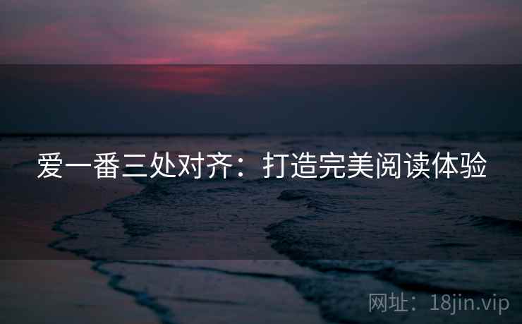 爱一番三处对齐：打造完美阅读体验