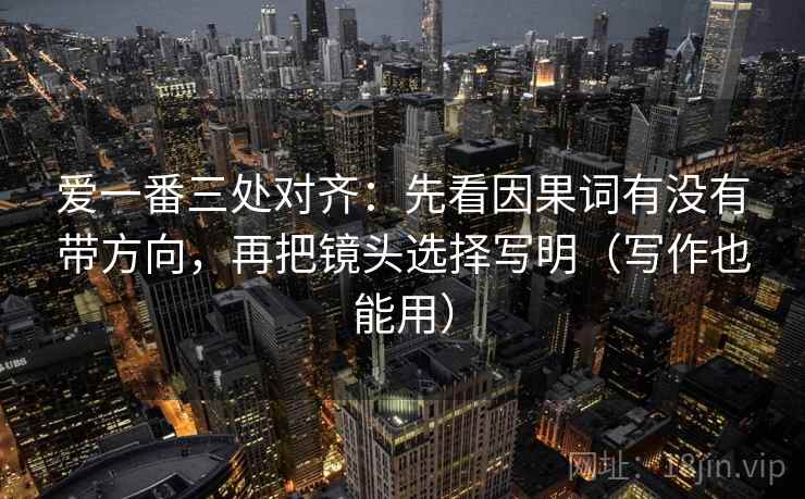 爱一番三处对齐：先看因果词有没有带方向，再把镜头选择写明（写作也能用）