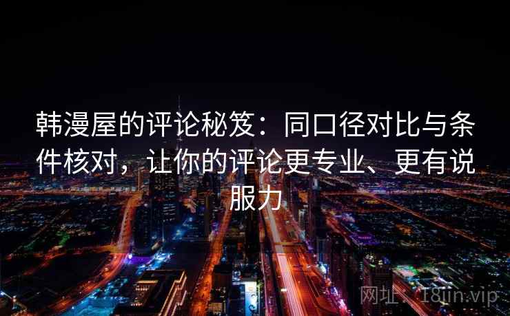 韩漫屋的评论秘笈：同口径对比与条件核对，让你的评论更专业、更有说服力