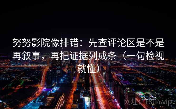 努努影院像排错：先查评论区是不是再叙事，再把证据列成条（一句检视就懂）
