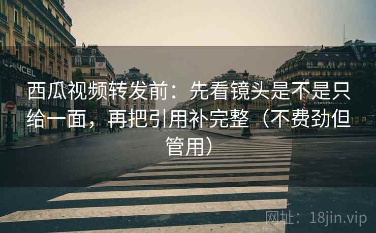 西瓜视频转发前:先看镜头是不是只给一面,再把引用补完整(不费劲但管用) 西瓜视频转发前:先看镜头是不是只给一面,再把引用补完整(不费劲但管用)