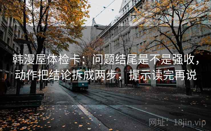 韩漫屋体检卡:问题结尾是不是强收,动作把结论拆成两步,提示读完再说 韩漫屋体检卡:问题结尾是不是强收,动作把结论拆成两步,提示读完再说