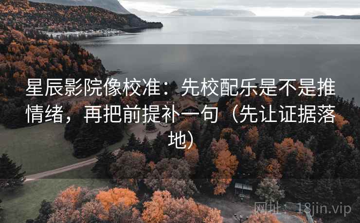 星辰影院像校准：先校配乐是不是推情绪，再把前提补一句（先让证据落地）