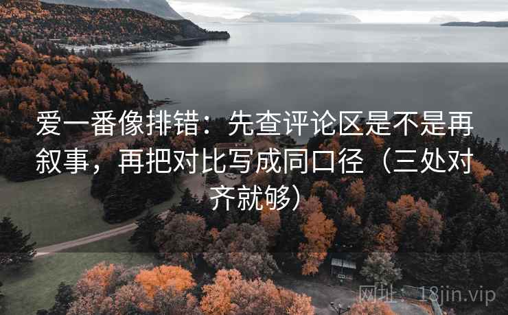 爱一番像排错:先查评论区是不是再叙事,再把对比写成同口径(三处对齐就够) 爱一番像排错:先查评论区是不是再叙事,再把对比写成同口径(三处对齐就够)