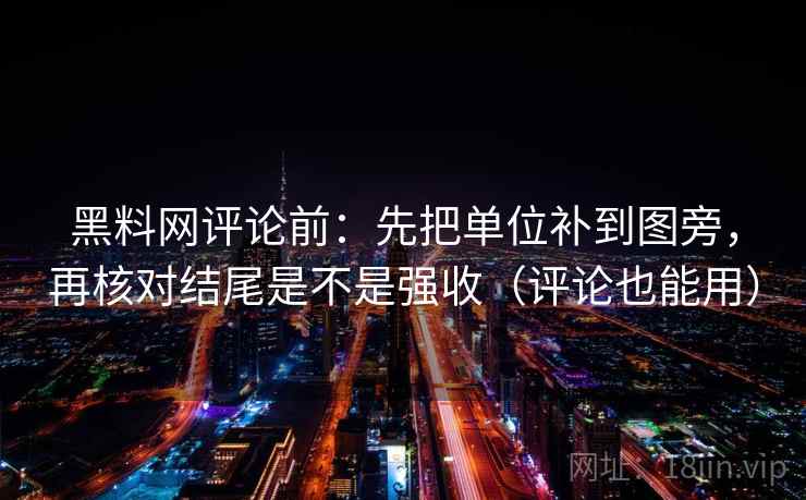 黑料网评论前：先把单位补到图旁，再核对结尾是不是强收（评论也能用）