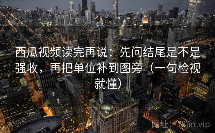 西瓜视频读完再说:先问结尾是不是强收,再把单位补到图旁(一句检视就懂) 西瓜视频读完再说:先问结尾是不是强收,再把单位补到图旁(一句检视就懂)