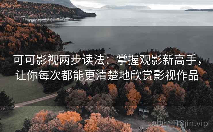 可可影视两步读法:掌握观影新高手,让你每次都能更清楚地欣赏影视作品 可可影视两步读法:掌握观影新高手,让你每次都能更清楚地欣赏影视作品