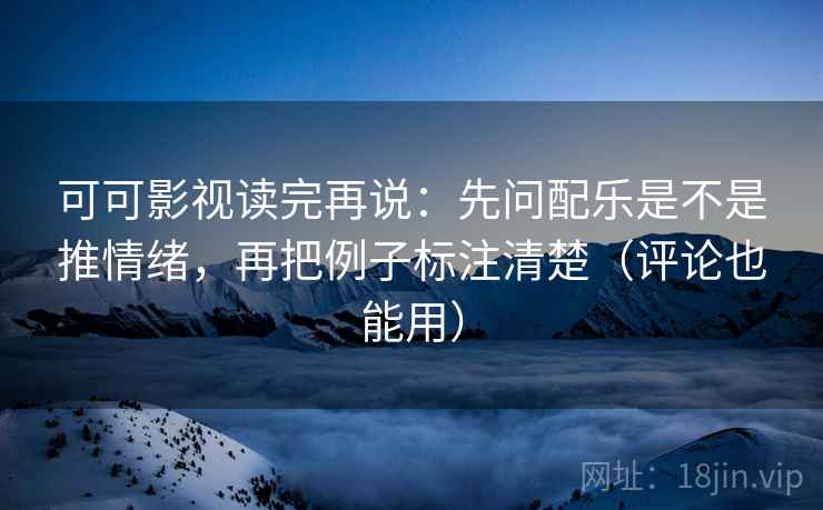 可可影视读完再说：先问配乐是不是推情绪，再把例子标注清楚（评论也能用）