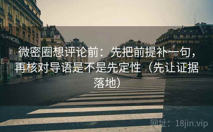 微密圈想评论前：先把前提补一句，再核对导语是不是先定性（先让证据落地）