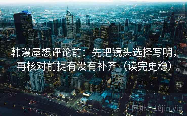 韩漫屋想评论前：先把镜头选择写明，再核对前提有没有补齐（读完更稳）