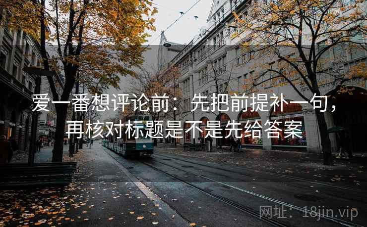爱一番想评论前：先把前提补一句，再核对标题是不是先给答案