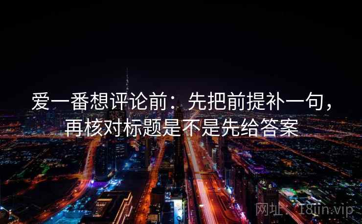 爱一番想评论前：先把前提补一句，再核对标题是不是先给答案