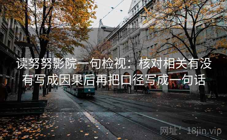 读努努影院一句检视:核对相关有没有写成因果后再把口径写成一句话 读努努影院一句检视:核对相关有没有写成因果后再把口径写成一句话