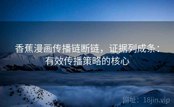 香蕉漫画传播链断链，证据列成条：有效传播策略的核心