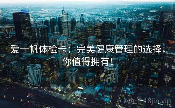 爱一帆体检卡:完美健康管理的选择,你值得拥有! 爱一帆体检卡:完美健康管理的选择,你值得拥有!