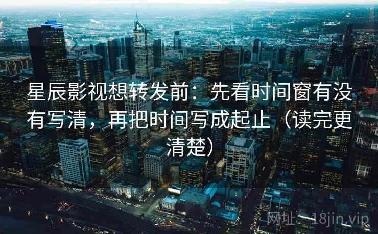 星辰影视想转发前：先看时间窗有没有写清，再把时间写成起止（读完更清楚）