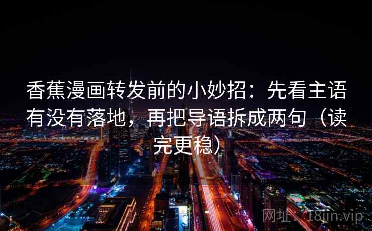 香蕉漫画转发前的小妙招：先看主语有没有落地，再把导语拆成两句（读完更稳）