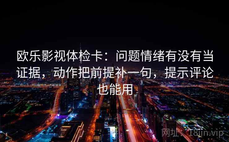 欧乐影视体检卡：问题情绪有没有当证据，动作把前提补一句，提示评论也能用