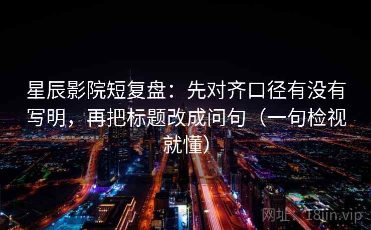 星辰影院短复盘：先对齐口径有没有写明，再把标题改成问句（一句检视就懂）